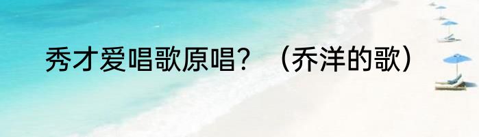 秀才爱唱歌原唱？（乔洋的歌）