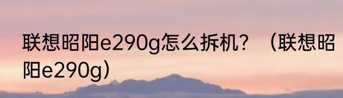 联想昭阳e290g怎么拆机？（联想昭阳e290g）