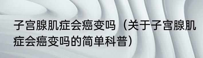 子宫腺肌症会癌变吗（关于子宫腺肌症会癌变吗的简单科普）