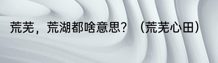 荒芜，荒湖都啥意思？（荒芜心田）