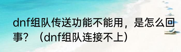 dnf组队传送功能不能用，是怎么回事？（dnf组队连接不上）
