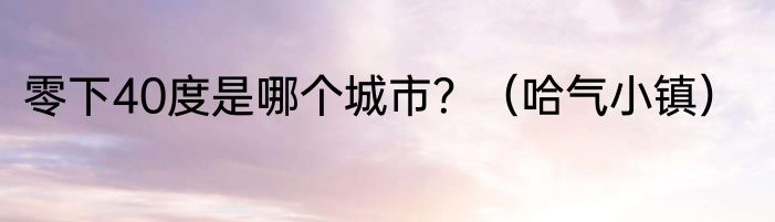零下40度是哪个城市？（哈气小镇）
