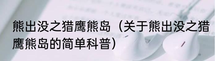 熊出没之猎鹰熊岛（关于熊出没之猎鹰熊岛的简单科普）