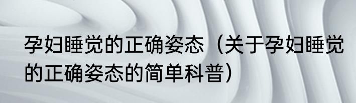 孕妇睡觉的正确姿态（关于孕妇睡觉的正确姿态的简单科普）