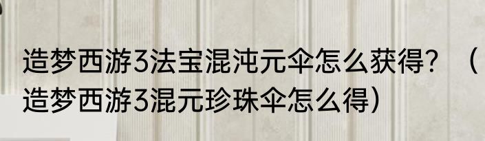 造梦西游3法宝混沌元伞怎么获得？（造梦西游3混元珍珠伞怎么得）