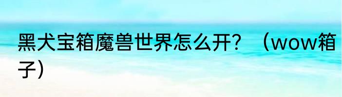 黑犬宝箱魔兽世界怎么开？（wow箱子）
