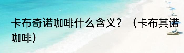 卡布奇诺咖啡什么含义？（卡布其诺咖啡）