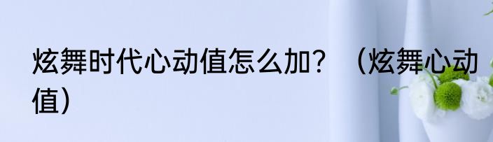 炫舞时代心动值怎么加？（炫舞心动值）