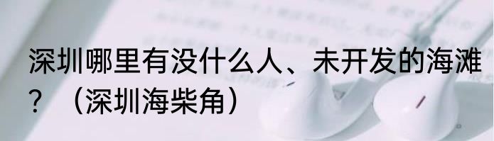 深圳哪里有没什么人、未开发的海滩？（深圳海柴角）