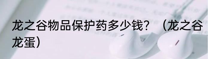 龙之谷物品保护药多少钱？（龙之谷龙蛋）