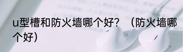 u型槽和防火墙哪个好？（防火墙哪个好）