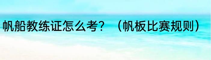 帆船教练证怎么考？（帆板比赛规则）