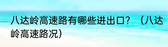 八达岭高速路有哪些进出口？（八达岭高速路况）