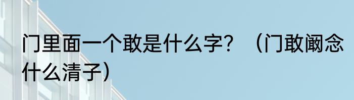 门里面一个敢是什么字？（门敢阚念什么清子）
