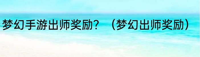 梦幻手游出师奖励？（梦幻出师奖励）