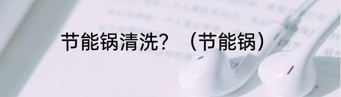 节能锅清洗？（节能锅）