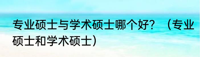 专业硕士与学术硕士哪个好？（专业硕士和学术硕士）