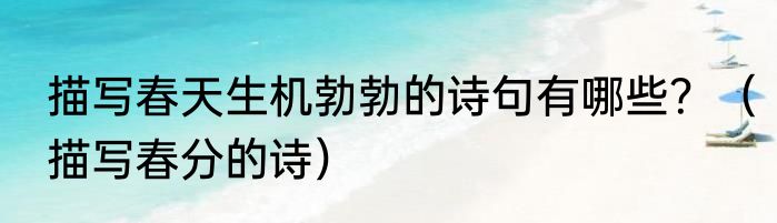 描写春天生机勃勃的诗句有哪些？（描写春分的诗）