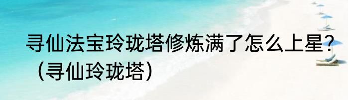寻仙法宝玲珑塔修炼满了怎么上星？（寻仙玲珑塔）