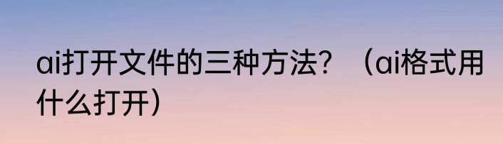 ai打开文件的三种方法？（ai格式用什么打开）