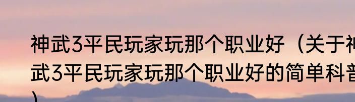 神武3平民玩家玩那个职业好（关于神武3平民玩家玩那个职业好的简单科普）
