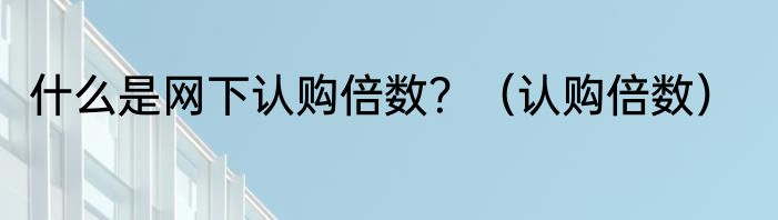 什么是网下认购倍数？（认购倍数）
