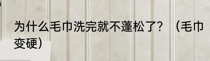 为什么毛巾洗完就不蓬松了？（毛巾变硬）