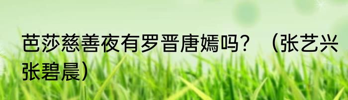 芭莎慈善夜有罗晋唐嫣吗？（张艺兴张碧晨）