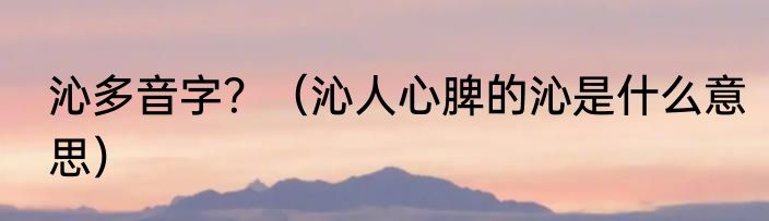 沁多音字？（沁人心脾的沁是什么意思）