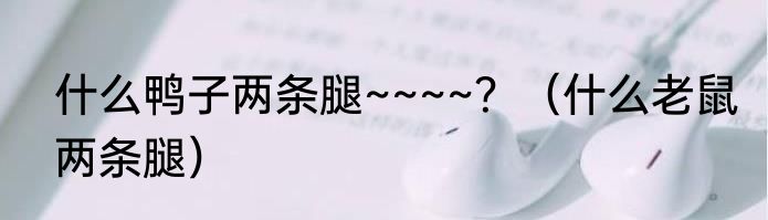 什么鸭子两条腿~~~~？（什么老鼠两条腿）