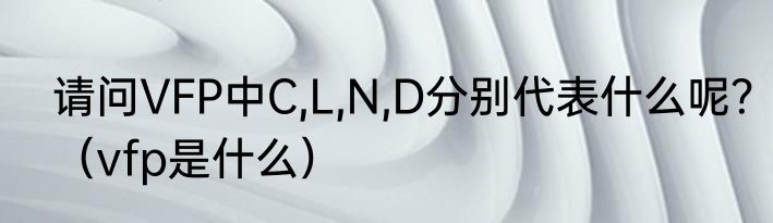 请问VFP中C,L,N,D分别代表什么呢？（vfp是什么）