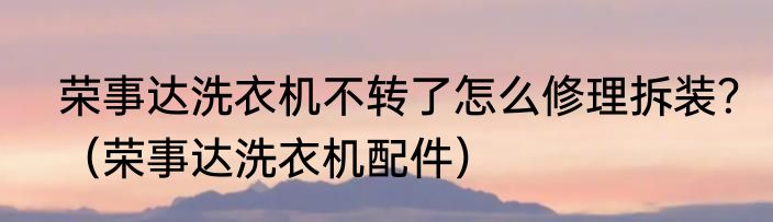 荣事达洗衣机不转了怎么修理拆装？（荣事达洗衣机配件）