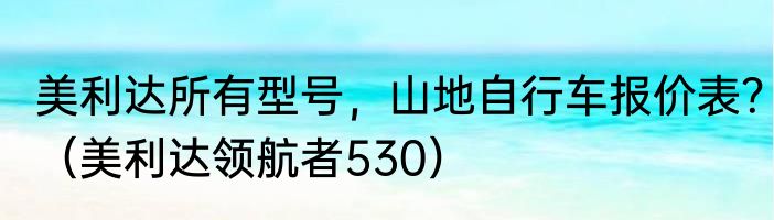 美利达所有型号，山地自行车报价表？（美利达领航者530）