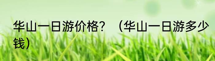 华山一日游价格？（华山一日游多少钱）