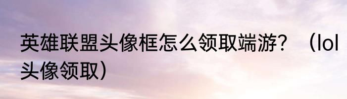 英雄联盟头像框怎么领取端游？（lol头像领取）