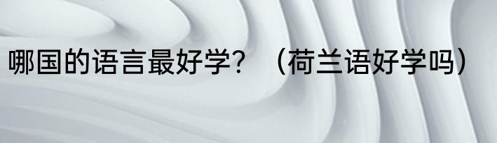 哪国的语言最好学？（荷兰语好学吗）