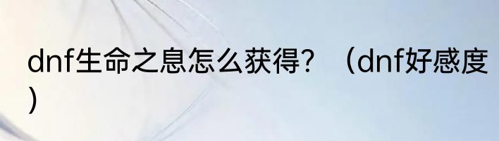 dnf生命之息怎么获得？（dnf好感度）