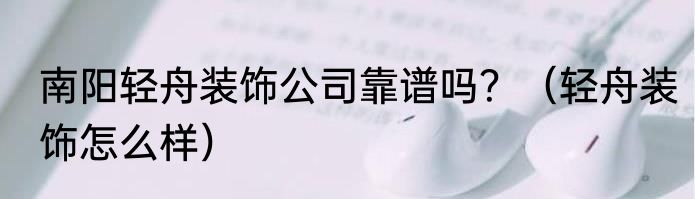 南阳轻舟装饰公司靠谱吗？（轻舟装饰怎么样）