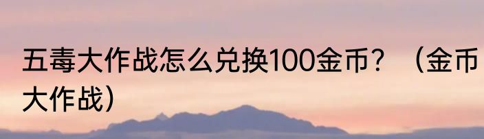 五毒大作战怎么兑换100金币？（金币大作战）
