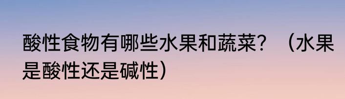 酸性食物有哪些水果和蔬菜？（水果是酸性还是碱性）