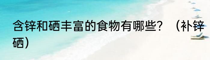 含锌和硒丰富的食物有哪些？（补锌硒）