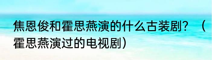 焦恩俊和霍思燕演的什么古装剧？（霍思燕演过的电视剧）