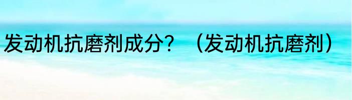 发动机抗磨剂成分？（发动机抗磨剂）