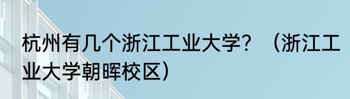 杭州有几个浙江工业大学？（浙江工业大学朝晖校区）