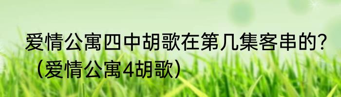 爱情公寓四中胡歌在第几集客串的？（爱情公寓4胡歌）