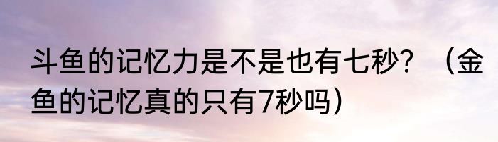 斗鱼的记忆力是不是也有七秒？（金鱼的记忆真的只有7秒吗）