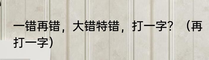 一错再错，大错特错，打一字？（再打一字）