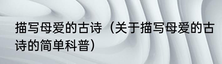 描写母爱的古诗（关于描写母爱的古诗的简单科普）