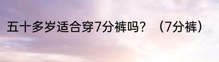 五十多岁适合穿7分裤吗？（7分裤）