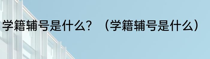 学籍辅号是什么？（学籍辅号是什么）